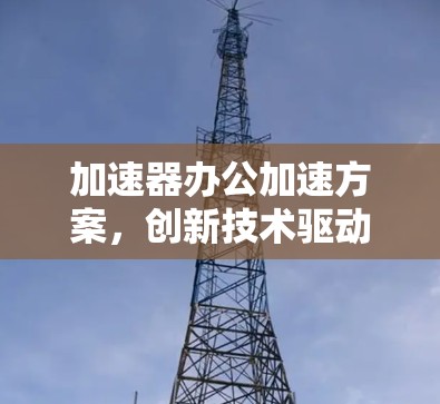 加速器办公加速方案，创新技术驱动的高效通信解决方案