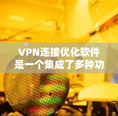 VPN连接优化软件是一个集成了多种功能的工具，旨在帮助用户更好地管理他们的VPN连接，提高安全性和稳定性。以下是对该软件的详细总结