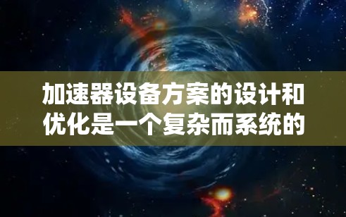 加速器设备方案的设计和优化是一个复杂而系统的过程,涉及多个环节,包括技术选择、设计优化、性能评估和可靠性保障。以下是一个全面的加速器设备方案设计指南,涵盖从设计到应用的全过程