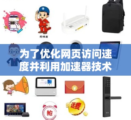 为了优化网页访问速度并利用加速器技术,可以按照以下步骤进行操作