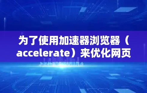 为了使用加速器浏览器(accelerate)来优化网页,您可以按照以下步骤进行操作