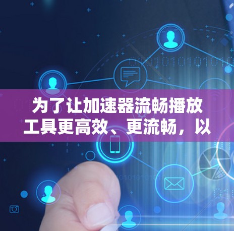 为了让加速器流畅播放工具更高效、更流畅，以下是一些优化建议