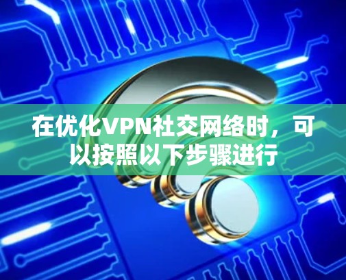 在优化VPN社交网络时,可以按照以下步骤进行