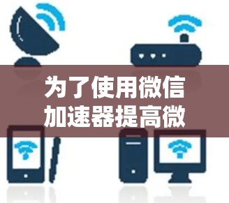 为了使用微信加速器提高微信使用体验，您可以按照以下步骤操作