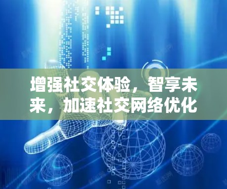 增强社交体验，智享未来，加速社交网络优化的启示