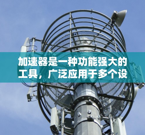 加速器是一种功能强大的工具，广泛应用于多个设备和场景，以下是对其适用性的详细分析