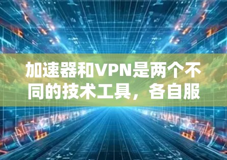 加速器和VPN是两个不同的技术工具，各自服务于不同的下载需求。以下是它们的主要区别和特点