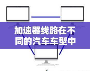 加速器线路在不同的汽车车型中通常有不同的配置和作用,以下是它们的主要区别