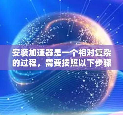 安装加速器是一个相对复杂的过程，需要按照以下步骤进行，以确保其成功安装并发挥最佳性能