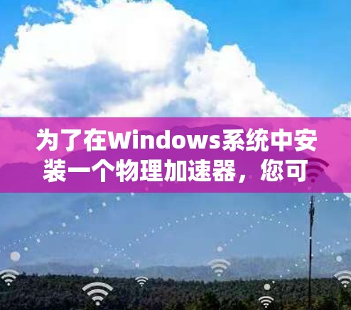 为了在Windows系统中安装一个物理加速器,您可以按照以下步骤进行操作