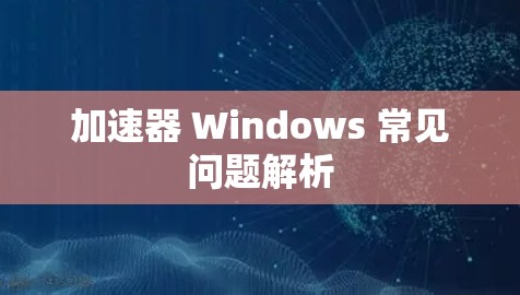 加速器 Windows 常见问题解析