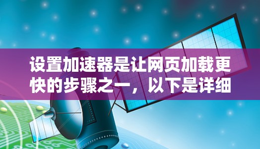 设置加速器是让网页加载更快的步骤之一,以下是详细的步骤指南