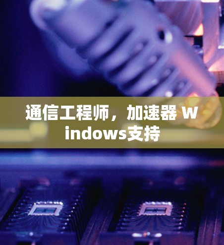 通信工程师，加速器 Windows支持