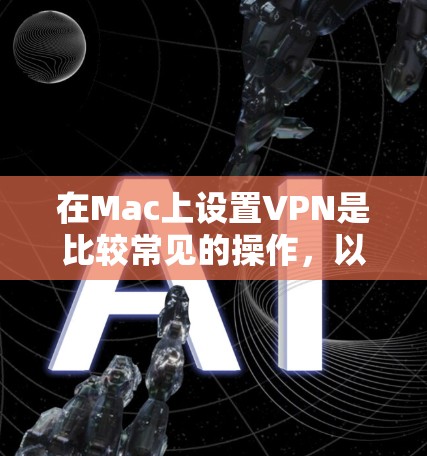 在Mac上设置VPN是比较常见的操作,以下是一些基本的步骤和注意事项