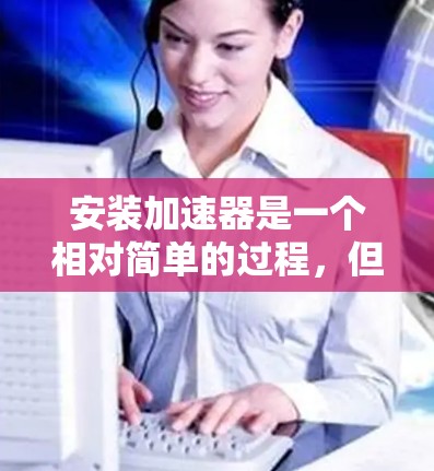 安装加速器是一个相对简单的过程，但需要按照以下步骤进行