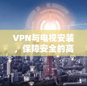 VPN与电视安装，保障安全的高效路径