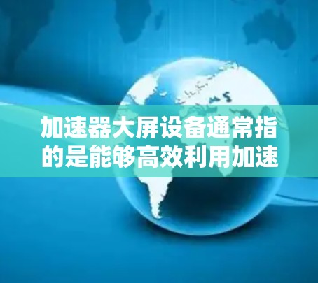 加速器大屏设备通常指的是能够高效利用加速器和大屏设备的设备，提供良好的多任务处理能力。以下是一些可能的解决方案