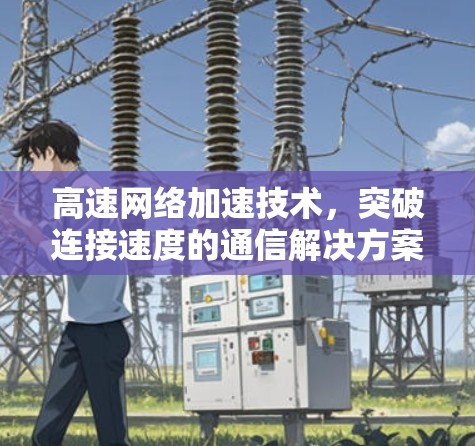 高速网络加速技术，突破连接速度的通信解决方案
