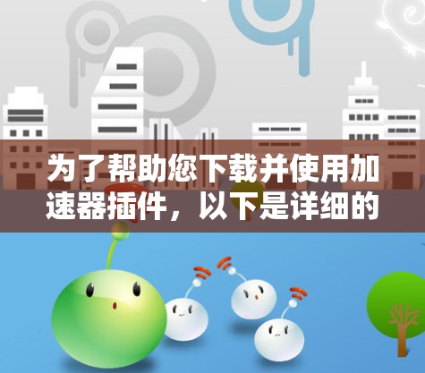 为了帮助您下载并使用加速器插件,以下是详细的步骤指南