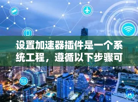 设置加速器插件是一个系统工程,遵循以下步骤可确保顺利完成