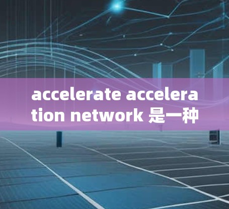 accelerate acceleration network 是一种用于加速人工智能模型训练的技术，结合了并行计算和硬件加速的方法，旨在提高模型训练效率。以下是对其详细的一个分步解释