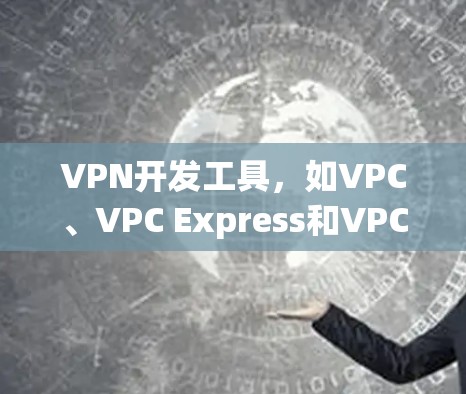 VPN开发工具,如VPC、VPC Express和VPC Express Pro,是构建和管理虚拟网络的重要工具。以下是对这些工具的详细分析和总结