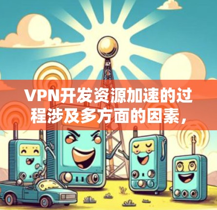 VPN开发资源加速的过程涉及多方面的因素,以下是一些关键点