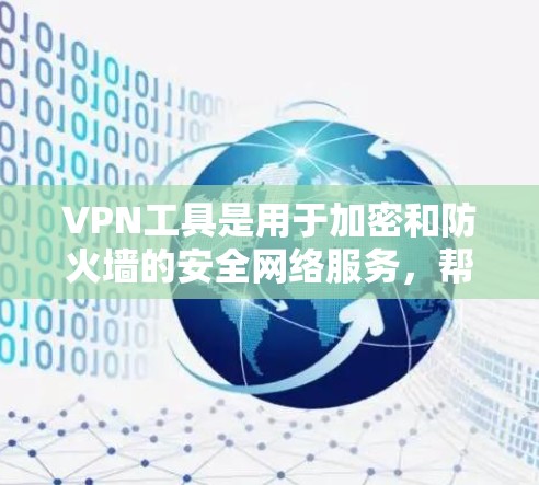 VPN工具是用于加密和防火墙的安全网络服务，帮助用户在互联网上访问外部网站、下载文件等。以下是对VPN工具的详细总结