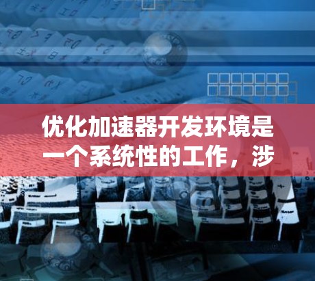 优化加速器开发环境是一个系统性的工作，涉及多个步骤和方法。以下是一个有条理的优化计划，帮助您系统地推进加速器开发环境的优化