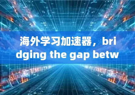 海外学习加速器,bridging the gap between education and industry