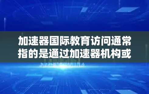 加速器国际教育访问通常指的是通过加速器机构或平台,参加国际学术会议、研讨会、学术交流活动等,以提升学术能力、促进学术合作和知识共享。以下是一些关于如何进行加速器国际教育访问的建议