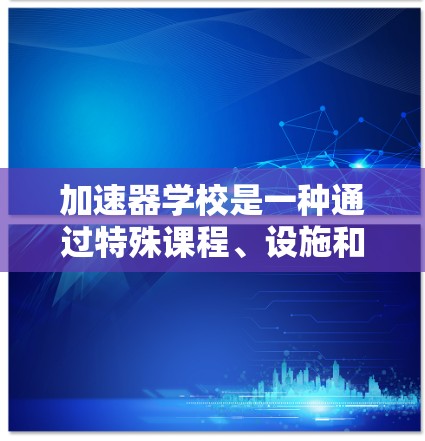 加速器学校是一种通过特殊课程、设施和技术帮助学生提升学习效率和成绩的机构。以下是对加速器学校优势的详细分析