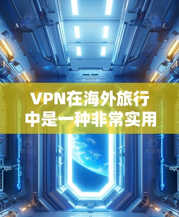 VPN在海外旅行中是一种非常实用的网络服务,可以帮助用户快速连接到外部网络,进行在线访问。以下是 VPN 在海外旅行中常用的几种方式和注意事项