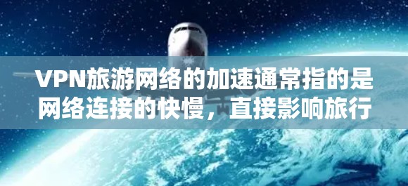 VPN旅游网络的加速通常指的是网络连接的快慢,直接影响旅行的效率和体验。以下是一些关于VPN网络加速的实用建议