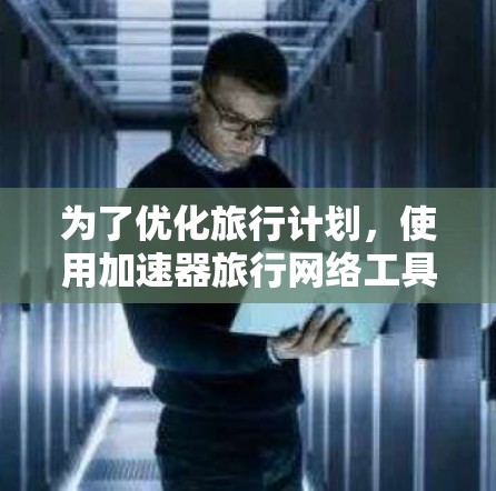 为了优化旅行计划，使用加速器旅行网络工具是一个不错的选择。以下是详细的步骤和建议