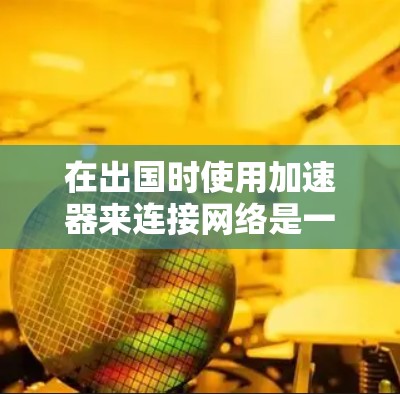 在出国时使用加速器来连接网络是一个常见的做法，特别是在需要快速访问目标服务器或资源时。以下是一个逐步指南，帮助您在不同的设备上使用加速器连接出国网络