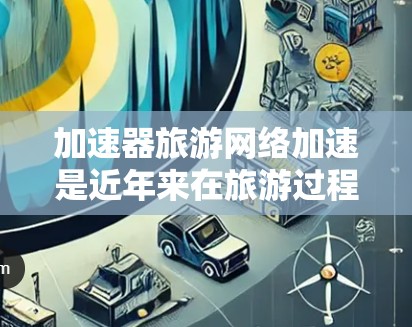 加速器旅游网络加速是近年来在旅游过程中广泛应用的技术,旨在提升旅游体验和效率。以下是对该概念的详细总结和指导
