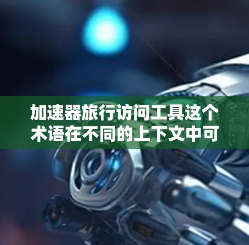加速器旅行访问工具这个术语在不同的上下文中可能有不同的解释，因此需要根据具体的上下文来确定其准确含义。以下是一些可能的解释