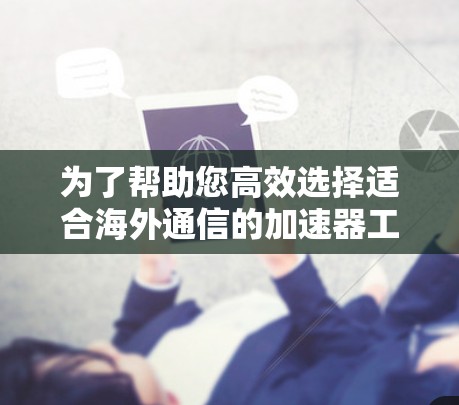 为了帮助您高效选择适合海外通信的加速器工具，以下是详细的分析和推荐