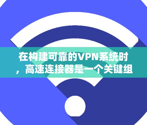 在构建可靠的VPN系统时，高速连接器是一个关键组件，其作用是确保数据在高速网络中以快速、安全的方式传输。以下是关于高速连接器的详细说明