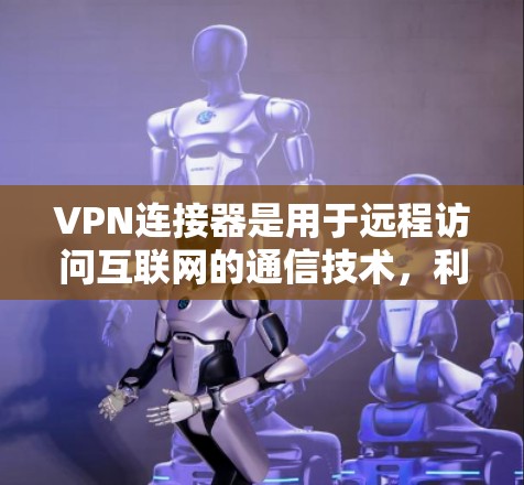 VPN连接器是用于远程访问互联网的通信技术，利用加密和多线程等技术确保数据的安全和可靠性。以下是使用VPN连接器的详细步骤和注意事项