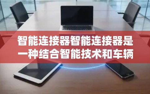 智能连接器智能连接器是一种结合智能技术和车辆性能提升的装置,旨在通过传感器和AI技术优化车辆运行。以下是对该概念的详细介绍和总结