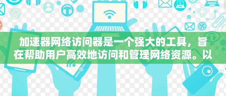 加速器网络访问器是一个强大的工具，旨在帮助用户高效地访问和管理网络资源。以下是详细的解释
