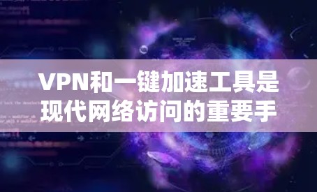 VPN和一键加速工具是现代网络访问的重要手段，它们帮助用户更安全、高效地连接到目标服务器。以下是关于它们的详细分析