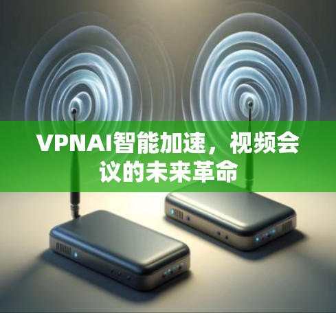VPNAI智能加速,视频会议的未来革命