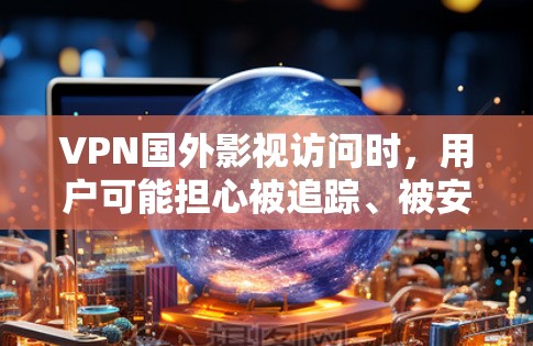 VPN国外影视访问时，用户可能担心被追踪、被安全问题影响，或者需要一些帮助来访问内容。以下是一些实用的建议和步骤，帮助您更好地处理这种情况
