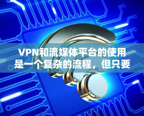 VPN和流媒体平台的使用是一个复杂的流程,但只要你掌握了正确的步骤,就能顺利完成。以下是一些主要的步骤和注意事项,帮助你更好地使用VPN和流媒体平台 VPN和流媒体平台的使用是一个复杂的流程,但只要你掌握了正确的步骤,就能顺利完成。以下是一些主要的步骤和注意事项,帮助你更好地使用VPN和流媒体平台