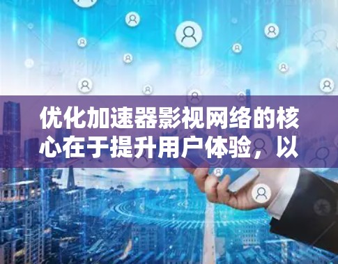 优化加速器影视网络的核心在于提升用户体验,以下是通过多个方面进行优化的解决方案