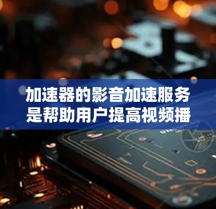 加速器的影音加速服务是帮助用户提高视频播放速度的工具。以下是详细的步骤和信息，帮助您更好地使用加速器
