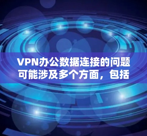 VPN办公数据连接的问题可能涉及多个方面,包括但不限于以下几点
